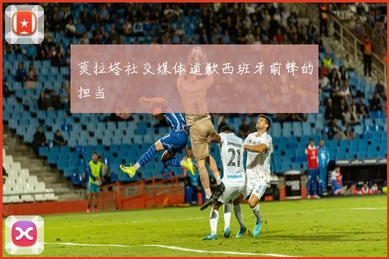 莫拉塔社交媒体道歉西班牙前锋的担当