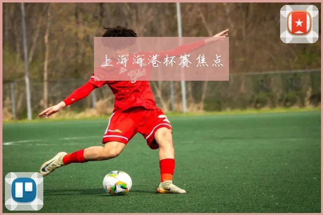 上海海港杯赛焦点
