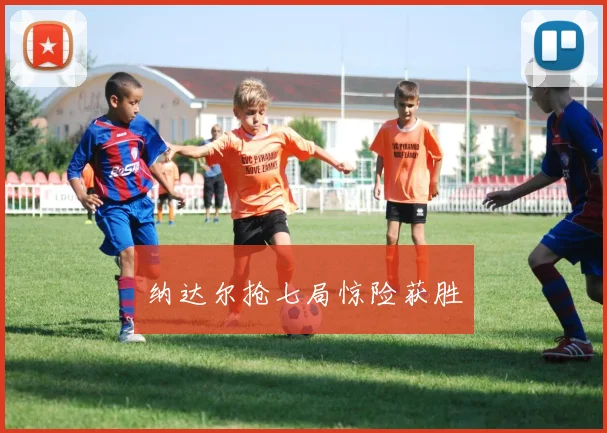 纳达尔抢七局惊险获胜