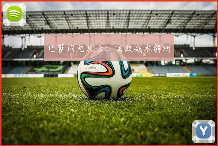 巴萨闪电反击：高效战术解析
